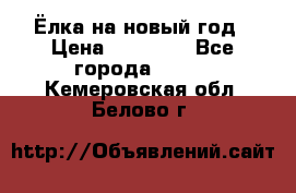 Ёлка на новый год › Цена ­ 30 000 - Все города  »    . Кемеровская обл.,Белово г.